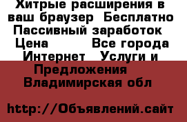 Хитрые расширения в ваш браузер. Бесплатно! Пассивный заработок. › Цена ­ 777 - Все города Интернет » Услуги и Предложения   . Владимирская обл.